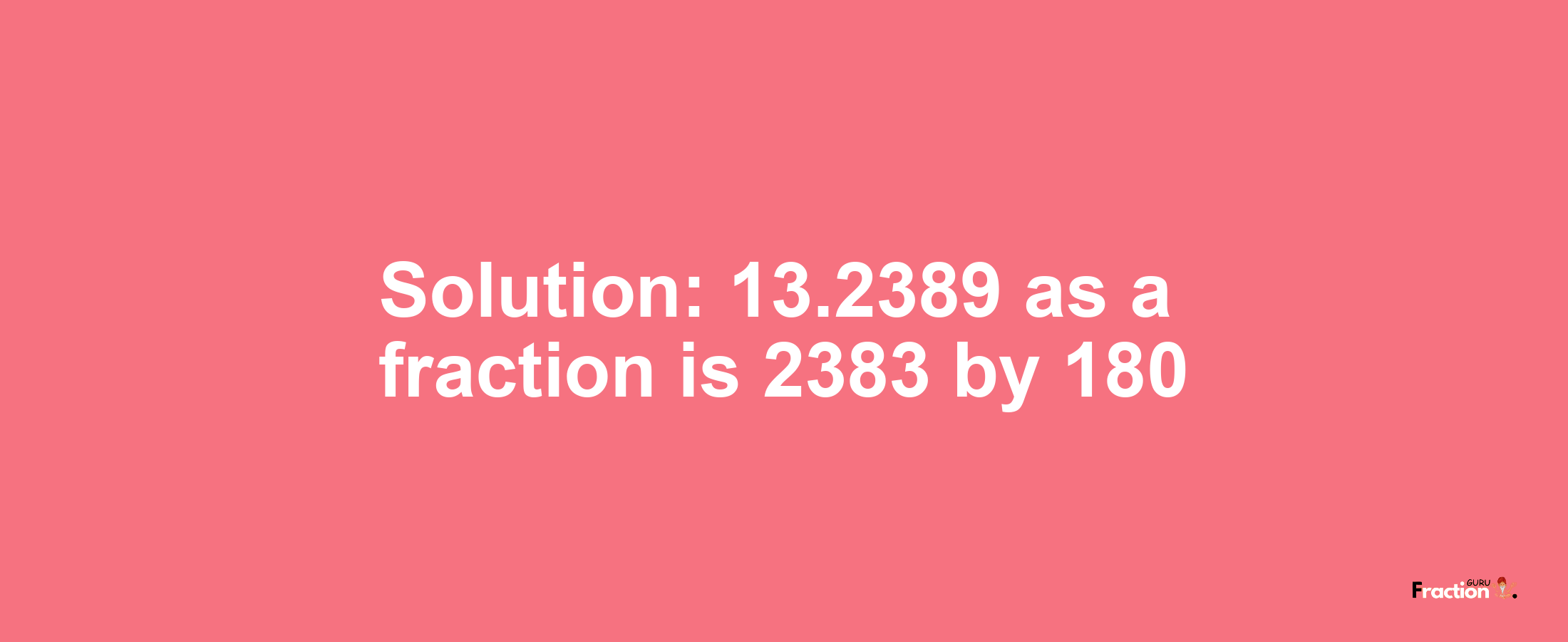 Solution:13.2389 as a fraction is 2383/180